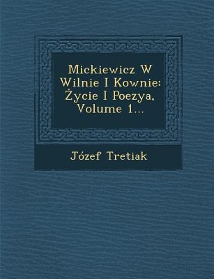 Mickiewicz W Wilnie I Kownie: Ycie I Poezya, Volume 1... - Jozef Tretiak