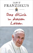 Cover-Bild zum Titel 'Das Glück in diesem Leben' von 'Papst Franziskus'