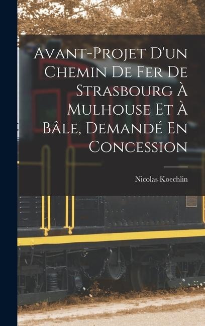 Avant-Projet D'un Chemin De Fer De Strasbourg À Mulhouse Et À Bâle, Demandé En Concession - Nicolas Koechlin