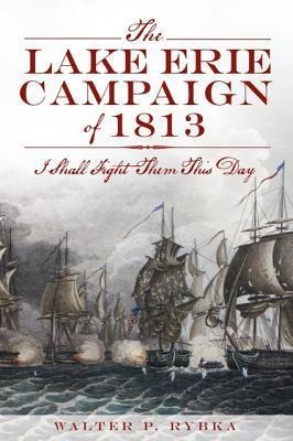 The Lake Erie Campaign of 1813: I Shall Fight Them This Day - Walter P Rybka