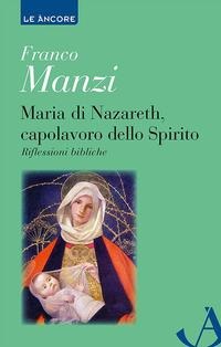 Maria di Nazareth, capolavoro dello spirito. Riflessioni bibliche - Franco Manzi