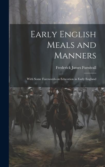 Early English Meals and Manners: With Some Forewords on Education in Early England - Frederick James Furnivall