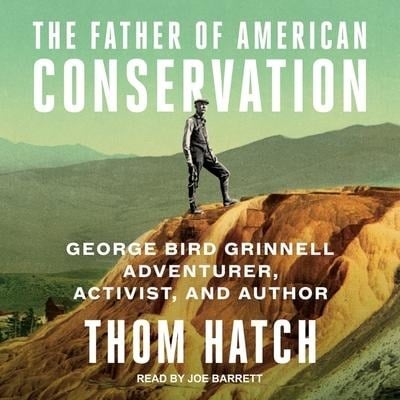 The Father of American Conservation: George Bird Grinnell Adventurer, Activist, and Author - Thom Hatch