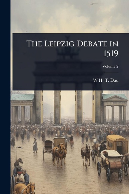 The Leipzig Debate in 1519 - W H T Dau