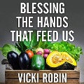 Blessing the Hands That Feed Us: What Eating Closer to Home Can Teach Us about Food, Community, and Our Place on Earth - Vicki Robin