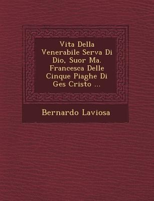 Vita Della Venerabile Serva Di Dio, Suor Ma. Francesca Delle Cinque Piaghe Di Ges Cristo ... - Bernardo Laviosa