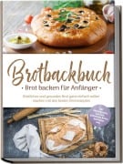 Brotbackbuch - Brot backen für Anfänger: Köstliches und gesundes Brot ganz einfach selber machen mit den besten Brotrezepten - inkl. internationalen, Low Carb, glutenfreien Broten, Aufstrichen uvm. - Ulrike Weidenbach