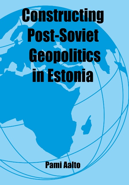 Constructing Post-Soviet Geopolitics in Estonia - Pami Aalto