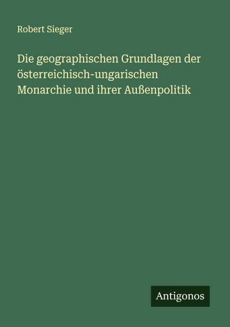 Die geographischen Grundlagen der österreichisch-ungarischen Monarchie und ihrer Außenpolitik - Robert Sieger