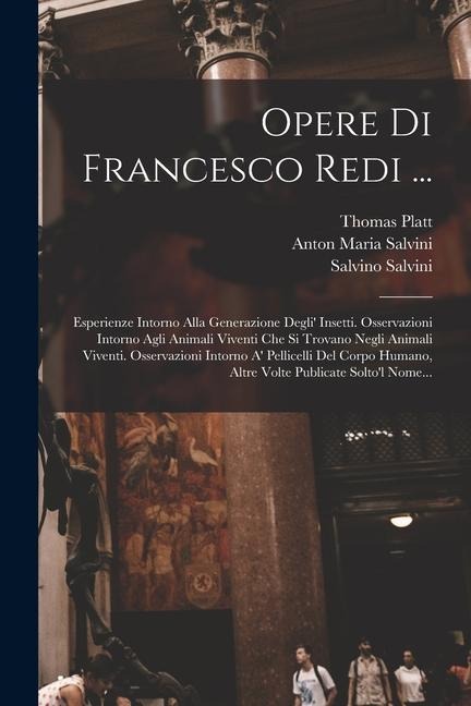 Opere Di Francesco Redi ...: Esperienze Intorno Alla Generazione Degli' Insetti. Osservazioni Intorno Agli Animali Viventi Che Si Trovano Negli Ani - Francesco Redi, Salvino Salvini