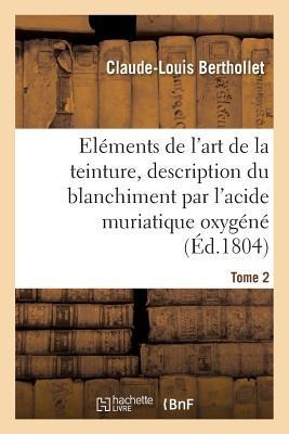 Eléments de l'Art de la Teinture, Description Du Blanchiment Par l'Acide Muriatique Oxygéné. Tome 2 - Claude-Louis Berthollet