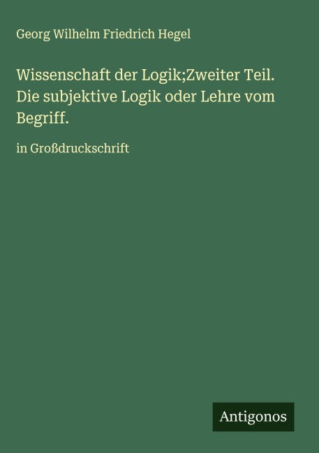 Wissenschaft der Logik;Zweiter Teil. Die subjektive Logik oder Lehre vom Begriff. - Georg Wilhelm Friedrich Hegel