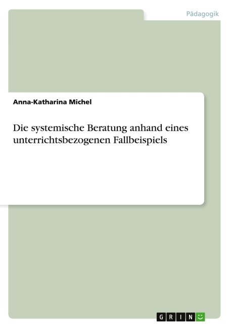 Die systemische Beratung anhand eines unterrichtsbezogenen Fallbeispiels - Anna-Katharina Michel