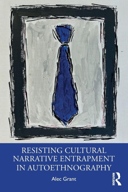Resisting Cultural Narrative Entrapment in Autoethnography - Alec Grant