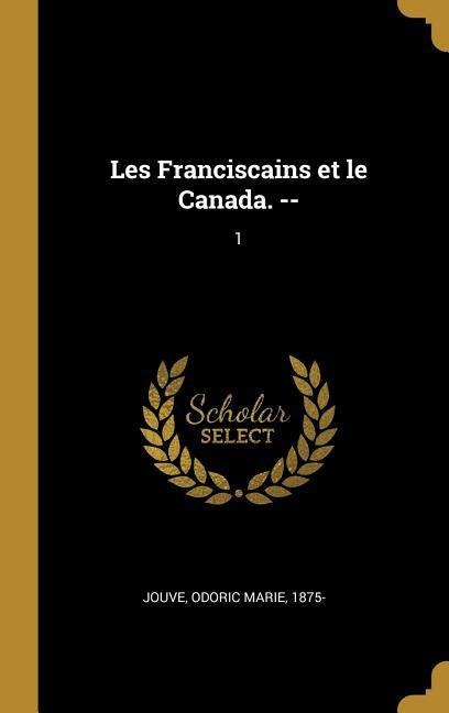 Les Franciscains et le Canada. --: 1 - Odoric Marie Jouve