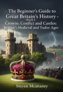 Cover-Bild zum Titel 'The Beginner's Guide to Great Britain's History - Crowns, Conflict and Castles Britain's Medieval and Tudor Ages' von 'Steven Mcananey'