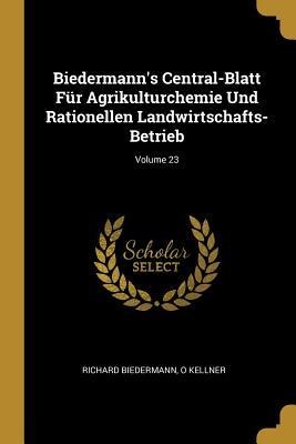 Biedermann's Central-Blatt Für Agrikulturchemie Und Rationellen Landwirtschafts-Betrieb; Volume 23 - Richard Biedermann, O. Kellner