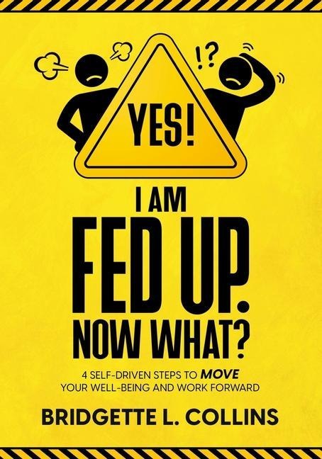 Yes! I Am Fed Up. Now What? 4 Self-Driven Steps to Move Your Well-Being and Work Forward - Bridgette L. Collins