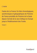 Cover-Bild zum Titel 'Fastes de La France; Ou faits chronologiques, synchroniques et géographiques de l'histoire de France précédés de l'histoire de la Gaule depuis l'arrivée de la race Celtique en Europe jusqu'a l'établissement des Franks' von 'C. Mullié'