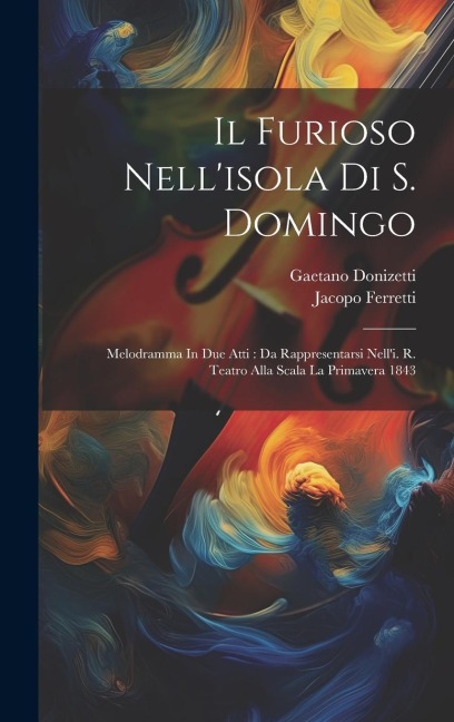Il Furioso Nell'isola Di S. Domingo: Melodramma In Due Atti: Da Rappresentarsi Nell'i. R. Teatro Alla Scala La Primavera 1843 - Gaetano Donizetti, Jacopo Ferretti