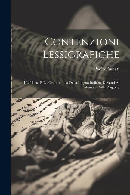 Contenzioni lessigrafiche; l'alfabeto e la grammatica della lingua italiana davanti al tribunale della ragione - Paolo Fuscati