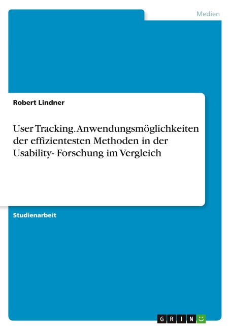 User Tracking. Anwendungsmöglichkeiten der effizientesten Methoden in der Usability- Forschung im Vergleich - Robert Lindner