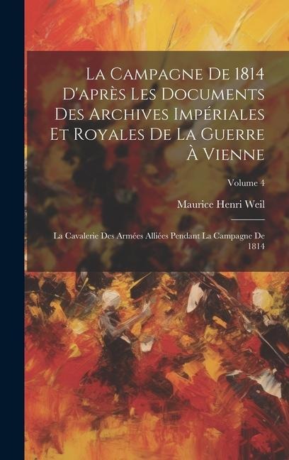 La Campagne De 1814 D'après Les Documents Des Archives Impériales Et Royales De La Guerre À Vienne: La Cavalerie Des Armées Alliées Pendant La Campagn - Maurice Henri Weil