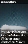 Wanderbilder aus Central-Amerika. Skizzen eines deutschen Malers - Wilhelm Heine