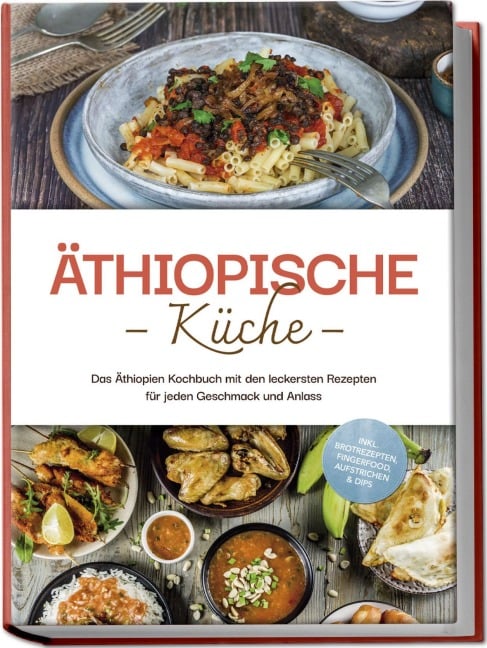 Äthiopische Küche: Das Äthiopien Kochbuch mit den leckersten Rezepten für jeden Geschmack und Anlass - inkl. Brotrezepten, Fingerfood, Aufstrichen & Dips - Lina Tadesse