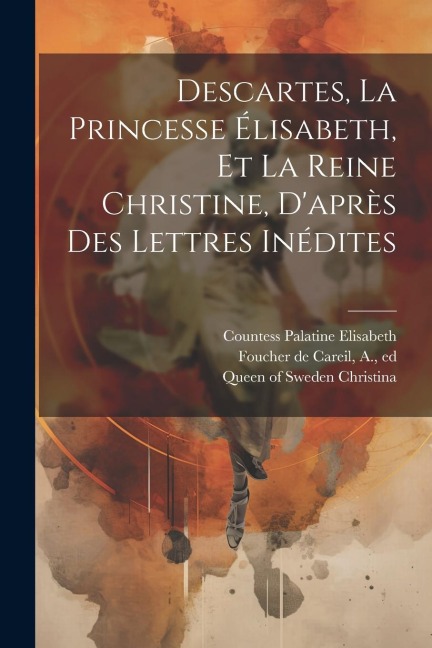 Descartes, La Princesse Élisabeth, Et La Reine Christine, D'après Des Lettres Inédites - René Descartes