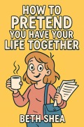 Cover-Bild zum Titel 'How to Pretend You Have Your Life Together' von 'Beth Shea'