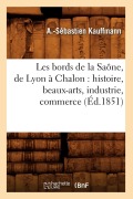 Les Bords de la Saône, de Lyon À Chalon: Histoire, Beaux-Arts, Industrie, Commerce (Éd.1851) - A -Sébastien Kauffmann