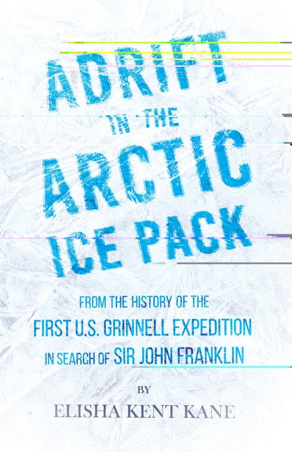 Adrift in the Arctic Ice Pack - From the History of the First U.S. Grinnell Expedition in Search of Sir John Franklin - Elisha Kent Kane