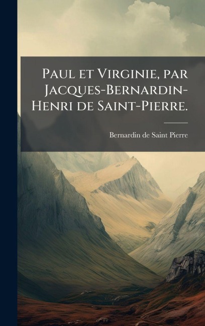 Paul et Virginie, par Jacques-Bernardin-Henri de Saint-Pierre. - Bernardin de Saint Pierre