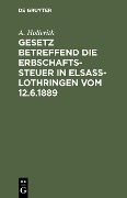 Gesetz betreffend die Erbschaftssteuer in Elsaß-Lothringen vom 12.6.1889 - A. Hollerith