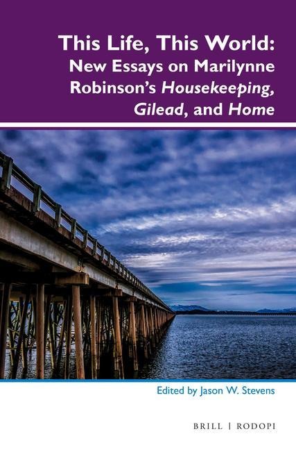 This Life, This World: New Essays on Marilynne Robinson's Housekeeping, Gilead, and Home - Jason Stevens