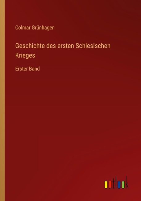Geschichte des ersten Schlesischen Krieges - Colmar Grünhagen