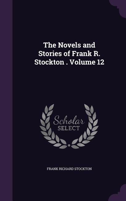 The Novels and Stories of Frank R. Stockton . Volume 12 - Frank Richard Stockton