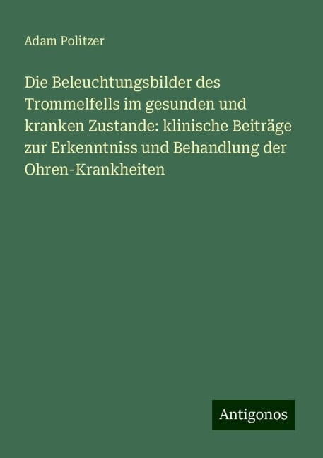 Die Beleuchtungsbilder des Trommelfells im gesunden und kranken Zustande: klinische Beiträge zur Erkenntniss und Behandlung der Ohren-Krankheiten - Adam Politzer