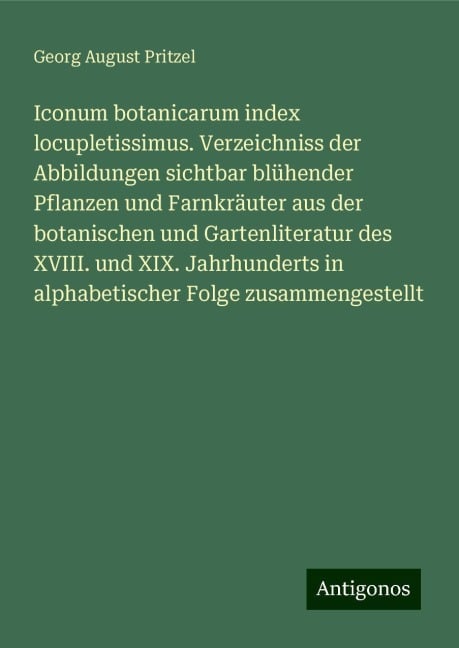 Iconum botanicarum index locupletissimus. Verzeichniss der Abbildungen sichtbar blühender Pflanzen und Farnkräuter aus der botanischen und Gartenliteratur des XVIII. und XIX. Jahrhunderts in alphabetischer Folge zusammengestellt - Georg August Pritzel