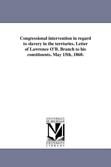 Congressional intervention in regard to slavery in the terrtories. Letter of Lawrence O'B. Branch to his constituents. May 15th, 1860. - Lawrence O'Brien Branch