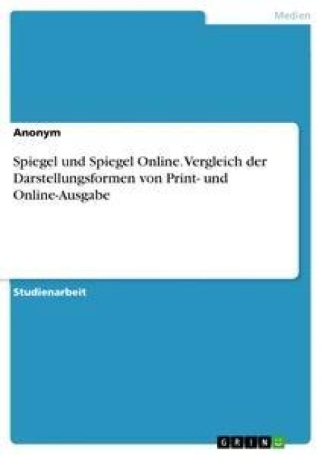 Spiegel und Spiegel Online. Vergleich der Darstellungsformen von Print- und Online-Ausgabe - Anonym