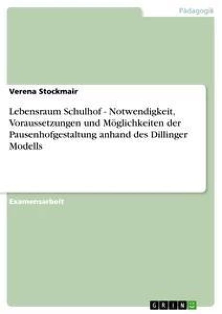 Lebensraum Schulhof - Notwendigkeit, Voraussetzungen und Möglichkeiten der Pausenhofgestaltung anhand des Dillinger Modells - Verena Stockmair