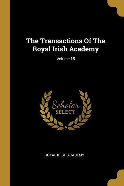 The Transactions Of The Royal Irish Academy; Volume 15 - Royal Irish Academy