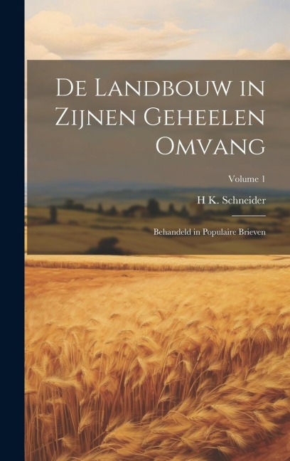 De Landbouw in Zijnen Geheelen Omvang: Behandeld in Populaire Brieven; Volume 1 - H. K. Schneider