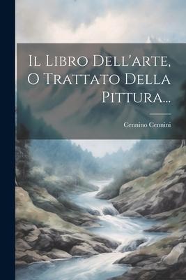Il Libro Dell'arte, O Trattato Della Pittura... - Cennino Cennini