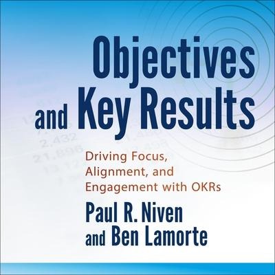 Objectives and Key Results: Driving Focus, Alignment, and Engagement with Okrs - Paul R. Niven, Ben Lamorte