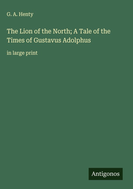 The Lion of the North; A Tale of the Times of Gustavus Adolphus - G. A. Henty