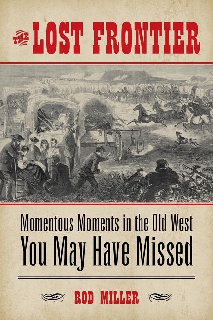 The Lost Frontier: Momentous Moments in the Old West You May Have Missed - Rod Miller