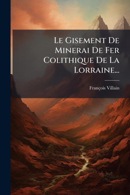 Le Gisement De Minerai De Fer Colithique De La Lorraine... - François Villain